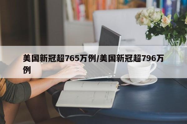美国新冠超765万例/美国新冠超796万例