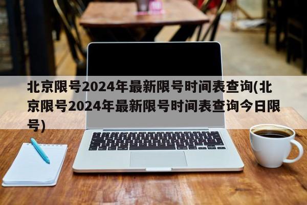 北京限号2024年最新限号时间表查询(北京限号2024年最新限号时间表查询今日限号)