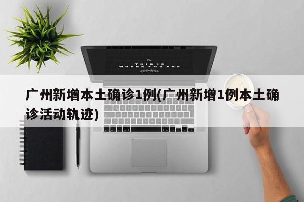 广州新增本土确诊1例(广州新增1例本土确诊活动轨迹)