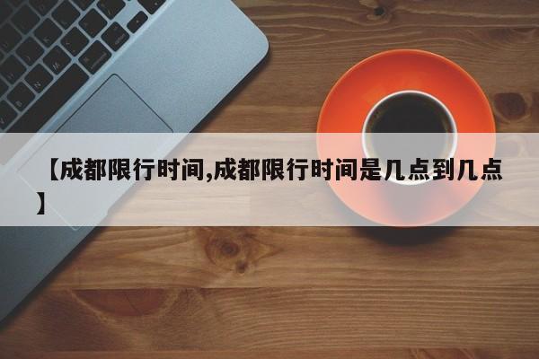 【成都限行时间,成都限行时间是几点到几点】