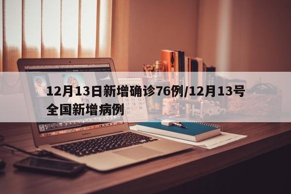 12月13日新增确诊76例/12月13号全国新增病例