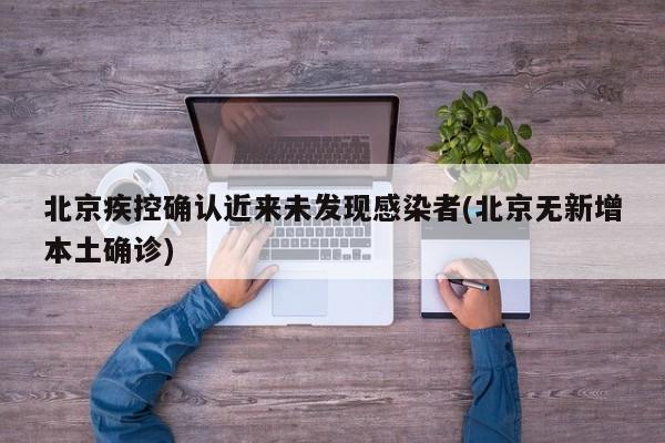 北京疾控确认近来未发现感染者(北京无新增本土确诊)