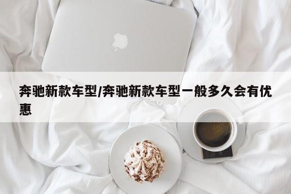 奔驰新款车型/奔驰新款车型一般多久会有优惠