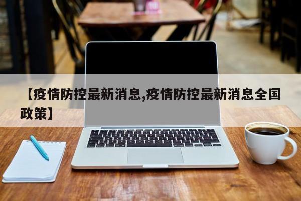 【疫情防控最新消息,疫情防控最新消息全国政策】