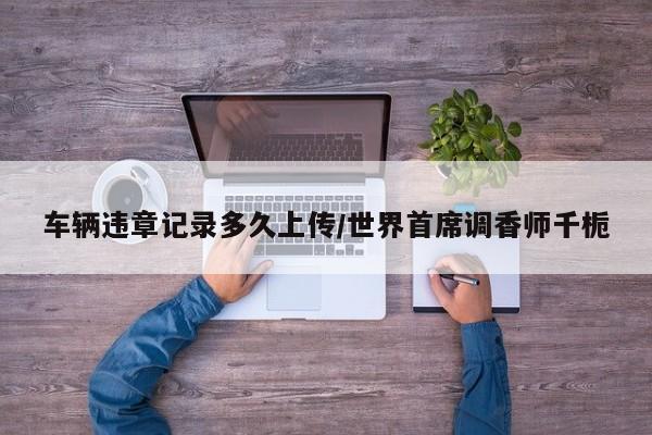 车辆违章记录多久上传/世界首席调香师千栀