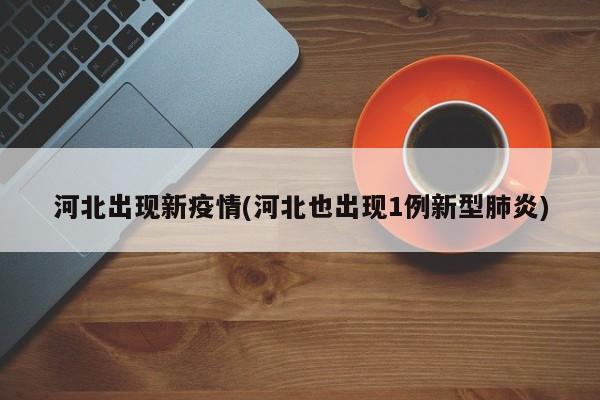 河北出现新疫情(河北也出现1例新型肺炎)