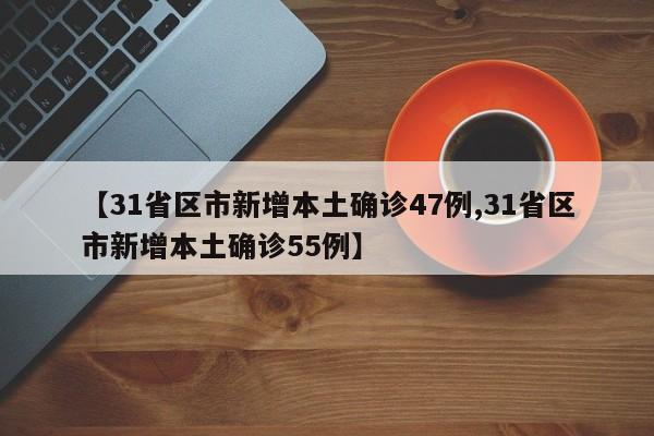 【31省区市新增本土确诊47例,31省区市新增本土确诊55例】