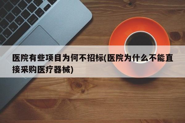医院有些项目为何不招标(医院为什么不能直接采购医疗器械)