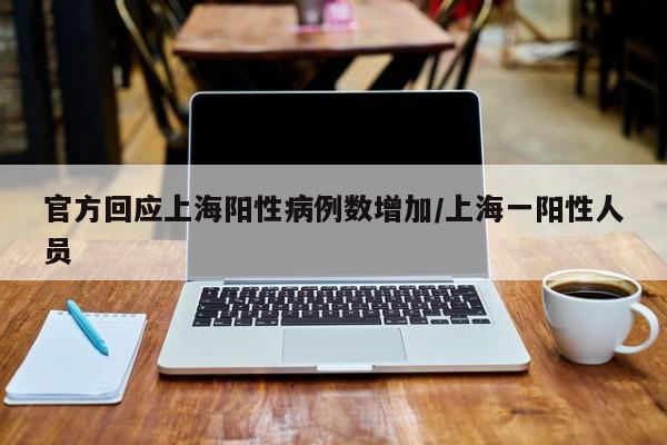 官方回应上海阳性病例数增加/上海一阳性人员