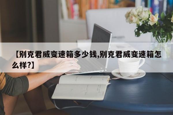 【别克君威变速箱多少钱,别克君威变速箱怎么样?】
