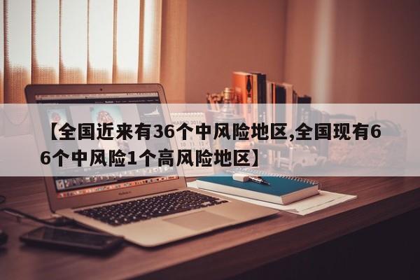 【全国近来有36个中风险地区,全国现有66个中风险1个高风险地区】