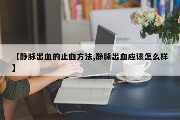 【静脉出血的止血方法,静脉出血应该怎么样】