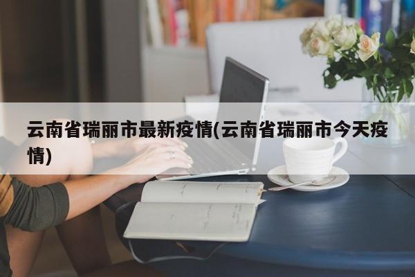 云南省瑞丽市最新疫情(云南省瑞丽市今天疫情)