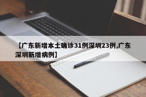 【广东新增本土确诊31例深圳23例,广东深圳新增病例】