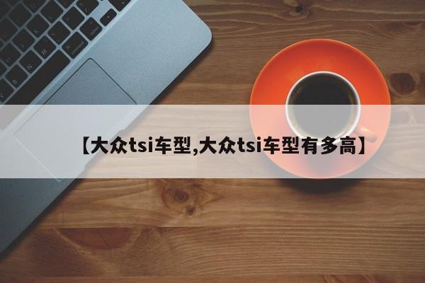 【大众tsi车型,大众tsi车型有多高】