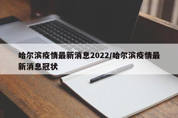 哈尔滨疫情最新消息2022/哈尔滨疫情最新消息冠状