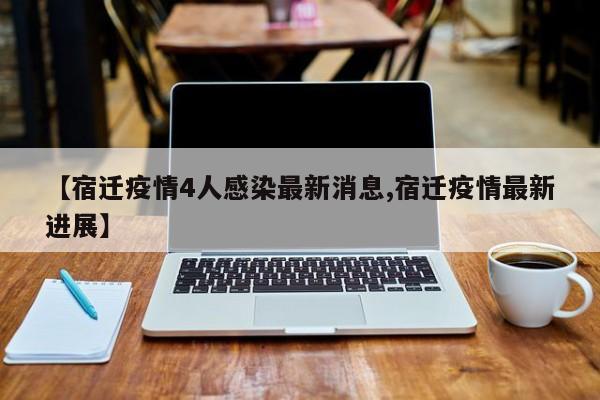 【宿迁疫情4人感染最新消息,宿迁疫情最新进展】