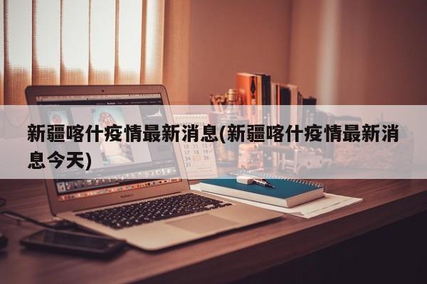新疆喀什疫情最新消息(新疆喀什疫情最新消息今天)