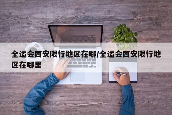 全运会西安限行地区在哪/全运会西安限行地区在哪里