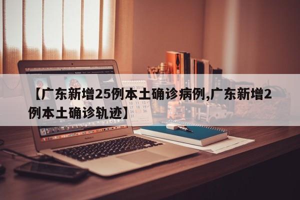 【广东新增25例本土确诊病例,广东新增2例本土确诊轨迹】