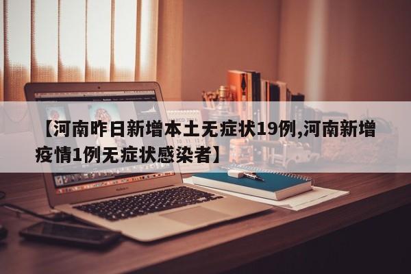 【河南昨日新增本土无症状19例,河南新增疫情1例无症状感染者】