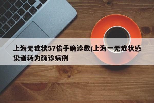 上海无症状57倍于确诊数/上海一无症状感染者转为确诊病例