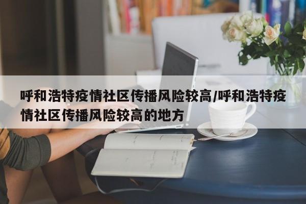 呼和浩特疫情社区传播风险较高/呼和浩特疫情社区传播风险较高的地方