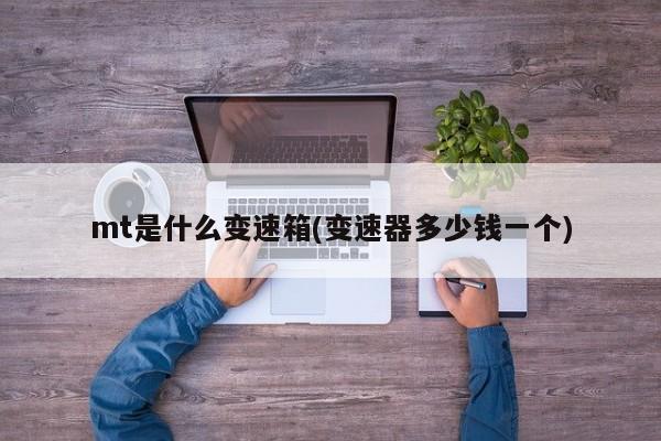 mt是什么变速箱(变速器多少钱一个)