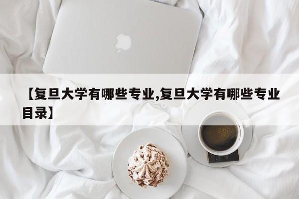 【复旦大学有哪些专业,复旦大学有哪些专业目录】