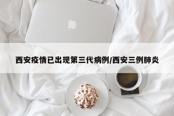 西安疫情已出现第三代病例/西安三例肺炎