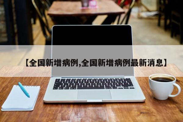 【全国新增病例,全国新增病例最新消息】