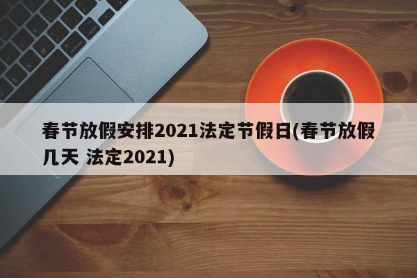 春节放假安排2021法定节假日(春节放假几天 法定2021)