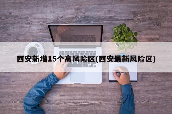 西安新增15个高风险区(西安最新风险区)