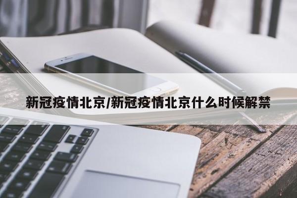 新冠疫情北京/新冠疫情北京什么时候解禁