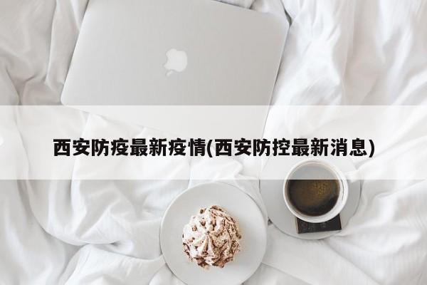 西安防疫最新疫情(西安防控最新消息)