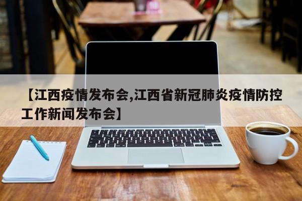 【江西疫情发布会,江西省新冠肺炎疫情防控工作新闻发布会】