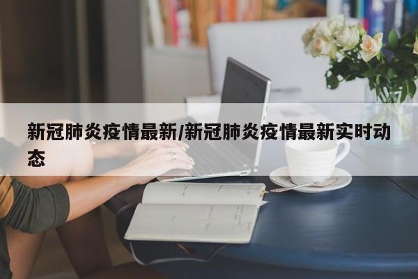 新冠肺炎疫情最新/新冠肺炎疫情最新实时动态