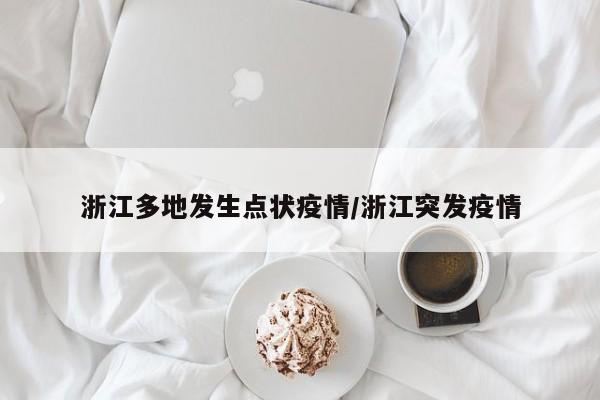 浙江多地发生点状疫情/浙江突发疫情