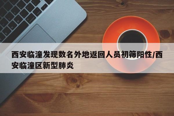 西安临潼发现数名外地返回人员初筛阳性/西安临潼区新型肺炎