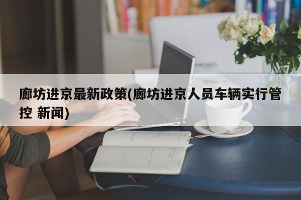 廊坊进京最新政策(廊坊进京人员车辆实行管控 新闻)