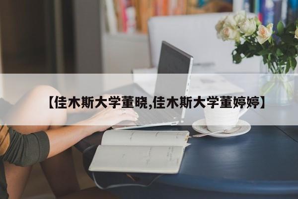 【佳木斯大学董晓,佳木斯大学董婷婷】