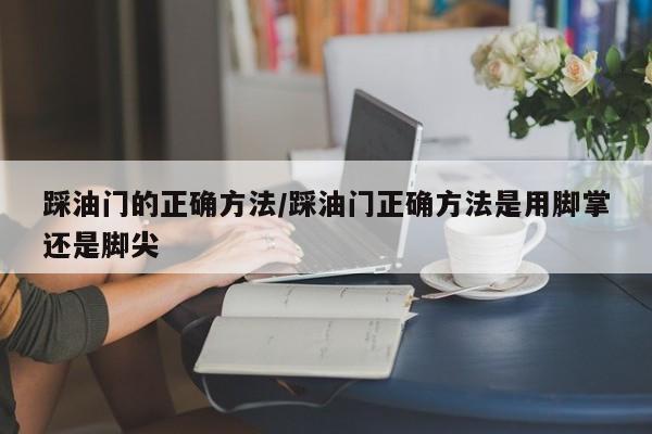 踩油门的正确方法/踩油门正确方法是用脚掌还是脚尖