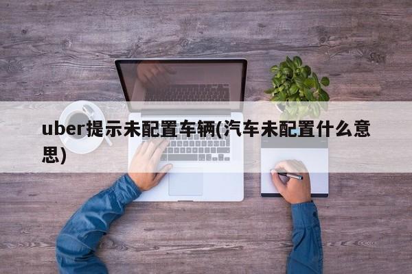 uber提示未配置车辆(汽车未配置什么意思)