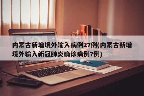 内蒙古新增境外输入病例27例(内蒙古新增境外输入新冠肺炎确诊病例7例)