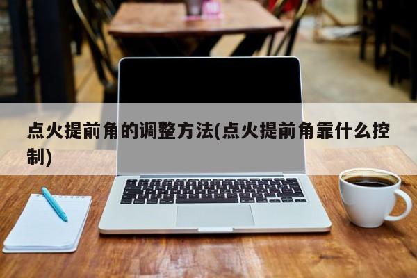 点火提前角的调整方法(点火提前角靠什么控制)