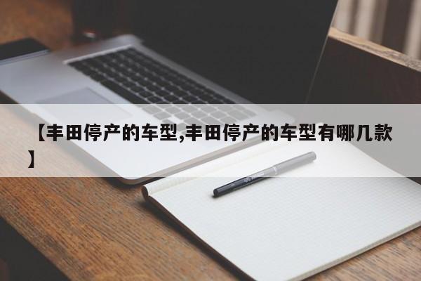 【丰田停产的车型,丰田停产的车型有哪几款】