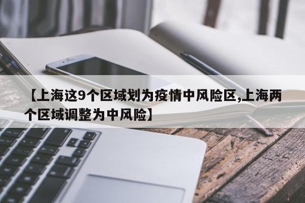 【上海这9个区域划为疫情中风险区,上海两个区域调整为中风险】