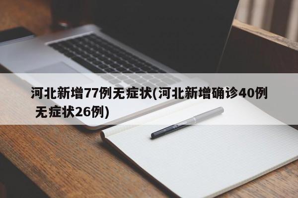 河北新增77例无症状(河北新增确诊40例 无症状26例)