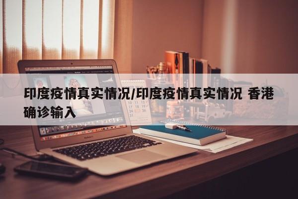 印度疫情真实情况/印度疫情真实情况 香港确诊输入