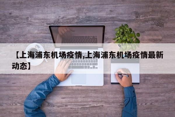 【上海浦东机场疫情,上海浦东机场疫情最新动态】